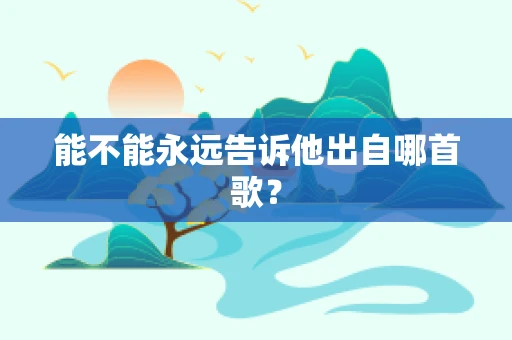 能不能永远告诉他出自哪首歌？
