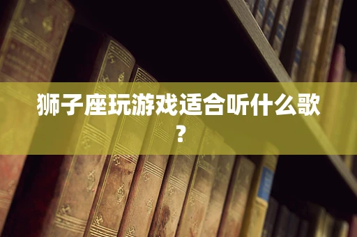 狮子座玩游戏适合听什么歌？