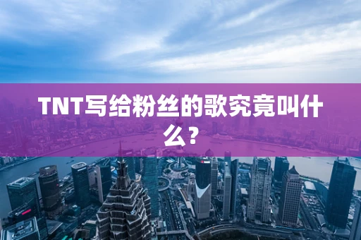 TNT写给粉丝的歌究竟叫什么？