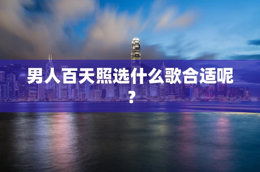 男人百天照选什么歌合适呢？