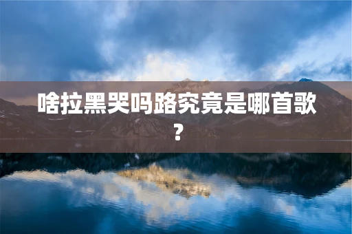 啥拉黑哭吗路究竟是哪首歌？