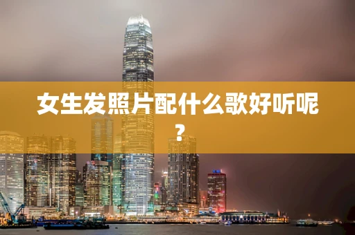 女生发照片配什么歌好听呢？