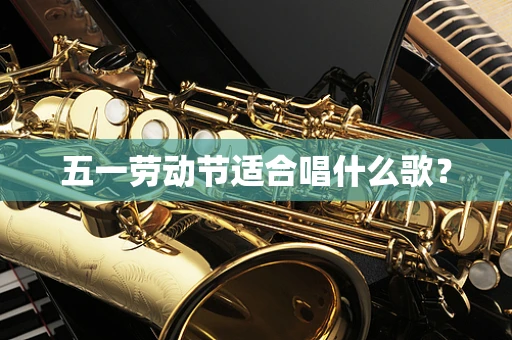 五一劳动节适合唱什么歌？