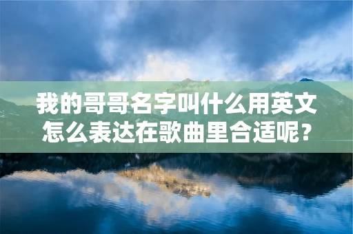 我的哥哥名字叫什么用英文怎么表达在歌曲里合适呢？