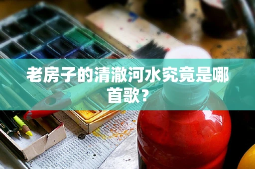 老房子的清澈河水究竟是哪首歌？