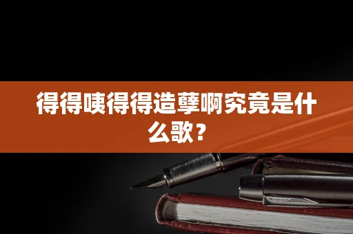 得得咦得得造孽啊究竟是什么歌？
