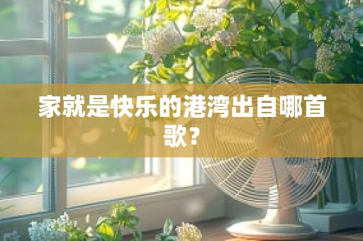 家就是快乐的港湾出自哪首歌？