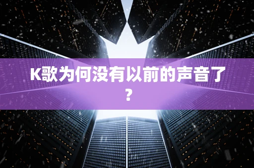 K歌为何没有以前的声音了？