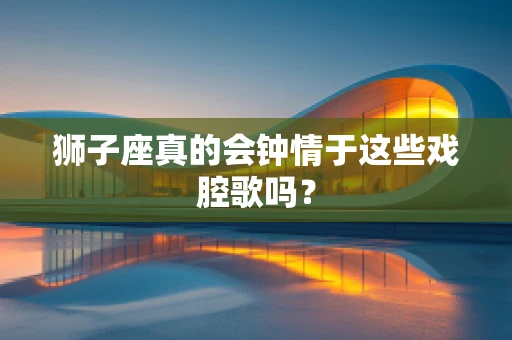 狮子座真的会钟情于这些戏腔歌吗？