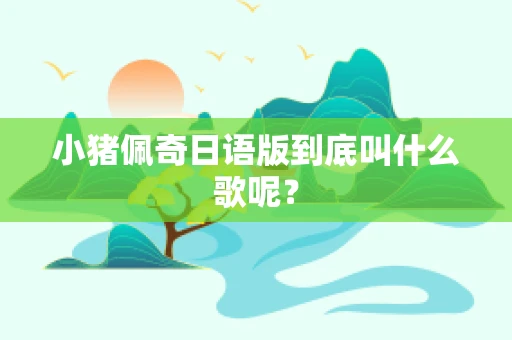 小猪佩奇日语版到底叫什么歌呢？