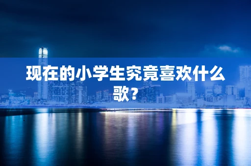 现在的小学生究竟喜欢什么歌？