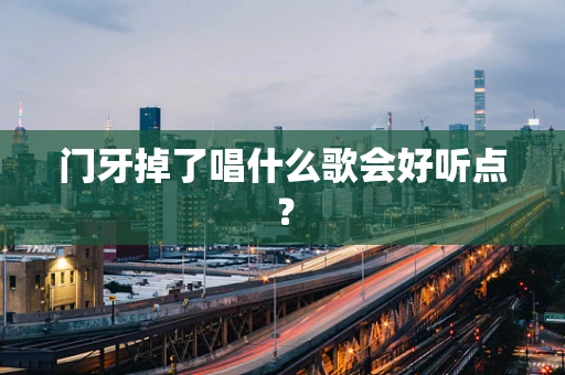 门牙掉了唱什么歌会好听点？