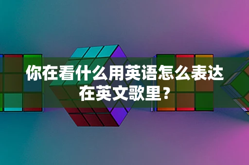 你在看什么用英语怎么表达在英文歌里？