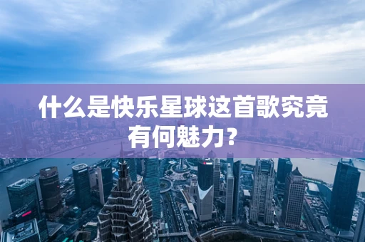 什么是快乐星球这首歌究竟有何魅力？
