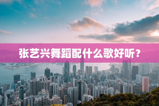 张艺兴舞蹈配什么歌好听？
