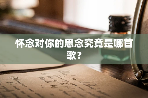 怀念对你的思念究竟是哪首歌？