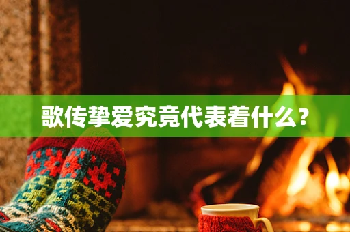 歌传挚爱究竟代表着什么？