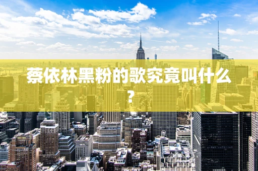 蔡依林黑粉的歌究竟叫什么？
