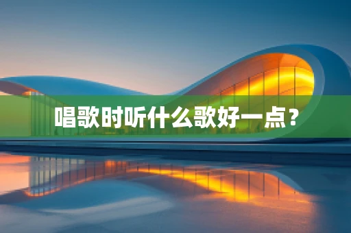 唱歌时听什么歌好一点？