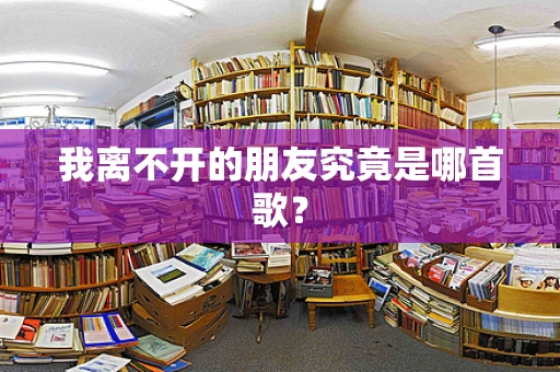 我离不开的朋友究竟是哪首歌？