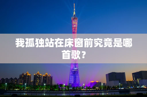 我孤独站在床窗前究竟是哪首歌？