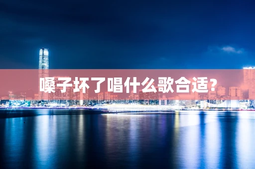 嗓子坏了唱什么歌合适？