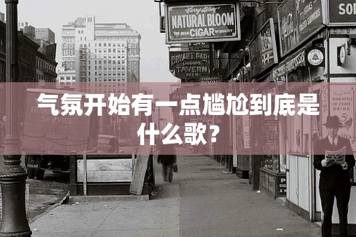 气氛开始有一点尴尬到底是什么歌？