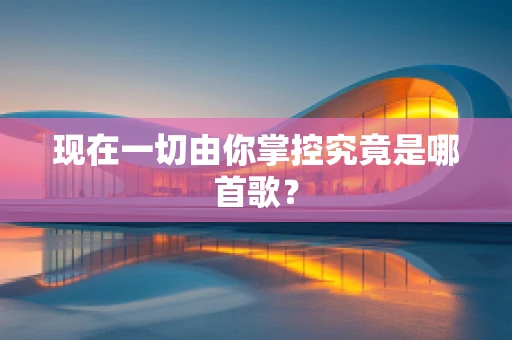 现在一切由你掌控究竟是哪首歌？