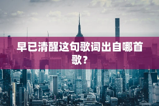 早已清醒这句歌词出自哪首歌？