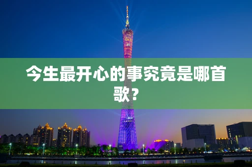 今生最开心的事究竟是哪首歌？