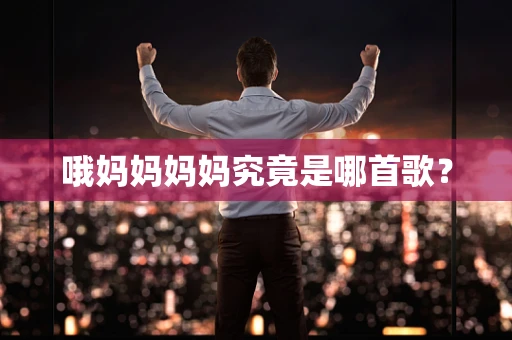 哦妈妈妈妈究竟是哪首歌？