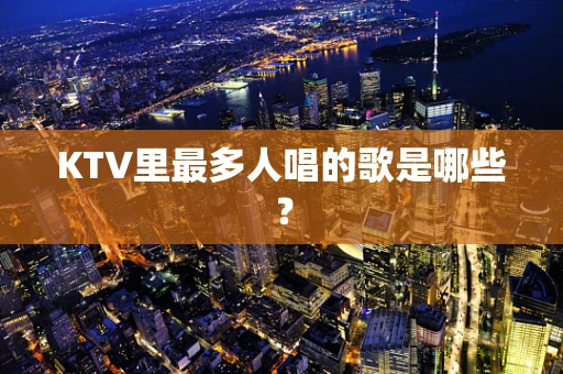KTV里最多人唱的歌是哪些？