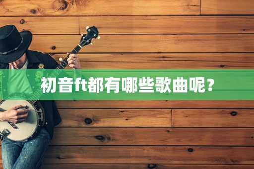 初音ft都有哪些歌曲呢？