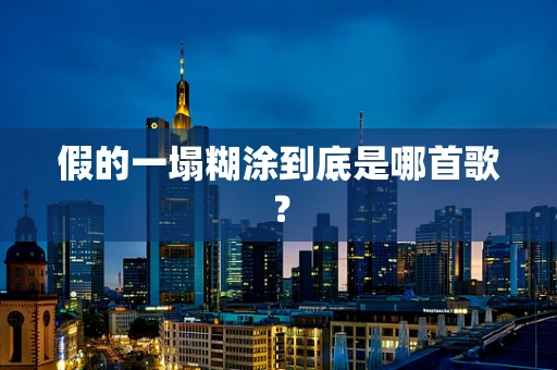 假的一塌糊涂到底是哪首歌？