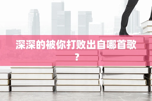 深深的被你打败出自哪首歌？