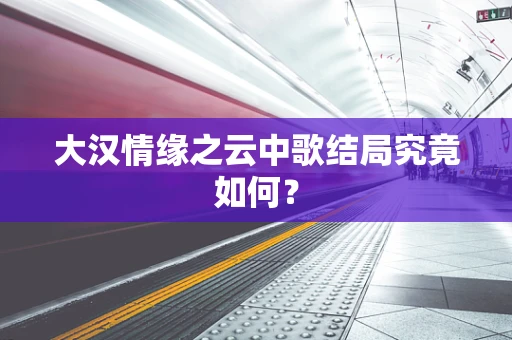 大汉情缘之云中歌结局究竟如何？