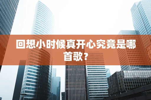 回想小时候真开心究竟是哪首歌？