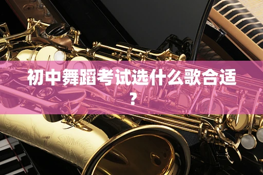 初中舞蹈考试选什么歌合适？