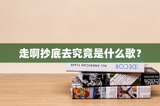 走啊抄底去究竟是什么歌？