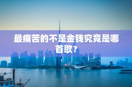 最痛苦的不是金钱究竟是哪首歌？