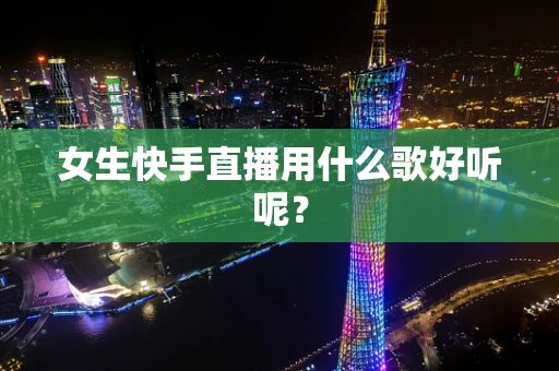 女生快手直播用什么歌好听呢？
