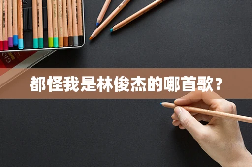 都怪我是林俊杰的哪首歌？
