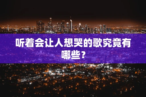 听着会让人想哭的歌究竟有哪些？