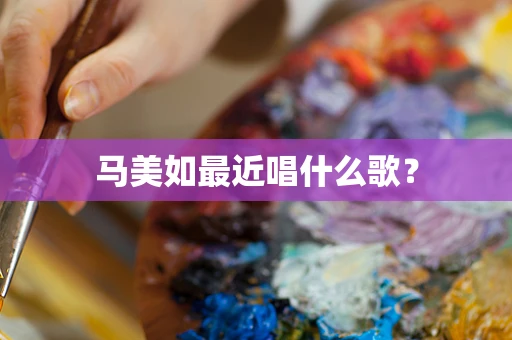 马美如最近唱什么歌？