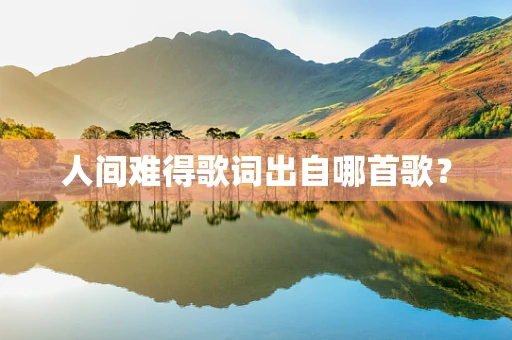 人间难得歌词出自哪首歌？