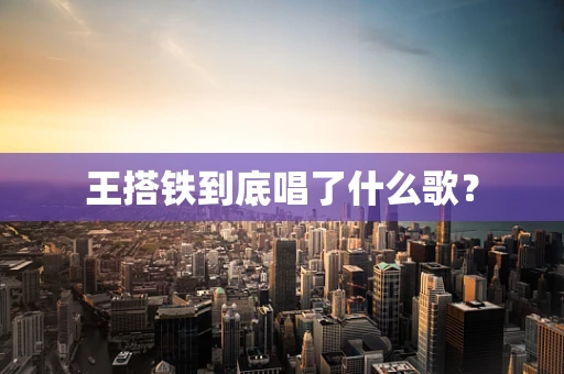 王搭铁到底唱了什么歌？