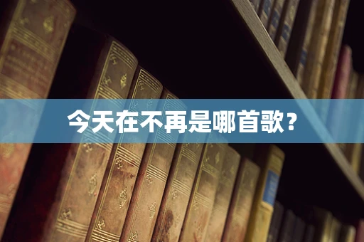 今天在不再是哪首歌？