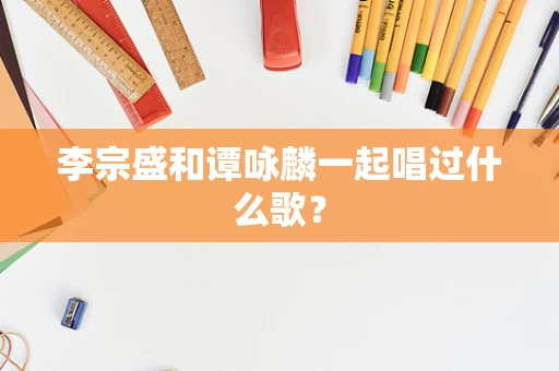 李宗盛和谭咏麟一起唱过什么歌？
