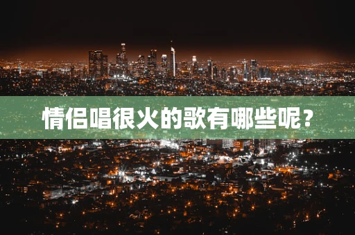 情侣唱很火的歌有哪些呢？