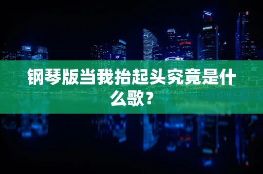 钢琴版当我抬起头究竟是什么歌？